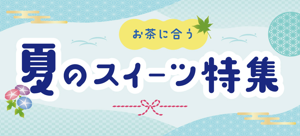 お茶に合う！夏のスイーツ特集
